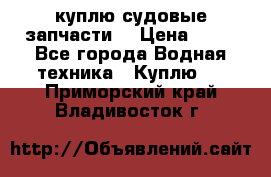 куплю судовые запчасти. › Цена ­ 13 - Все города Водная техника » Куплю   . Приморский край,Владивосток г.